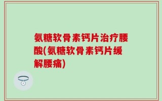 氨糖软骨素钙片治疗腰酸(氨糖软骨素钙片缓解腰痛)