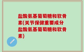 盐酸氨基葡萄糖和软骨素(关节保健重要成分盐酸氨基葡萄糖和软骨素)