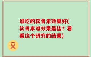 谁吃的软骨素效果好(软骨素谁效果最佳？看看这个研究的结果)