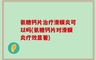 氨糖钙片治疗滑膜炎可以吗(氨糖钙片对滑膜炎疗效显著)