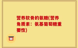 营养软骨的氨糖(营养角质素：氨基葡萄糖重要性)