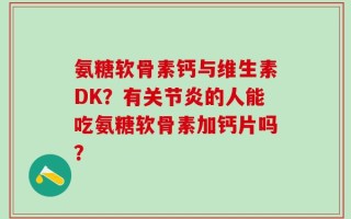 氨糖软骨素钙与维生素DK？有关节炎的人能吃氨糖软骨素加钙片吗？