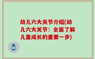幼儿六大关节介绍(幼儿六大关节：全面了解儿童成长的重要一步)