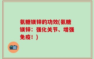 氨糖镁锌的功效(氨糖镁锌：强化关节、增强免疫！)