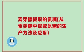 麦芽糖提取的氨糖(从麦芽糖中提取氨糖的生产方法及应用)