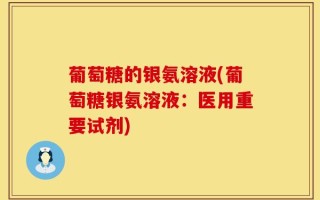葡萄糖的银氨溶液(葡萄糖银氨溶液：医用重要试剂)