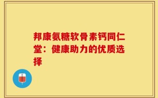 邦康氨糖软骨素钙同仁堂：健康助力的优质选择