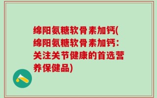 绵阳氨糖软骨素加钙(绵阳氨糖软骨素加钙：关注关节健康的首选营养保健品)