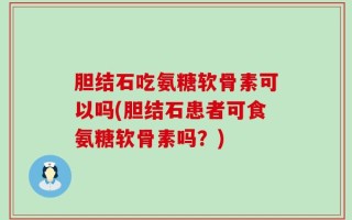 胆结石吃氨糖软骨素可以吗(胆结石患者可食氨糖软骨素吗？)