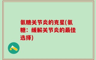 氨糖关节炎的克星(氨糖：缓解关节炎的最佳选择)