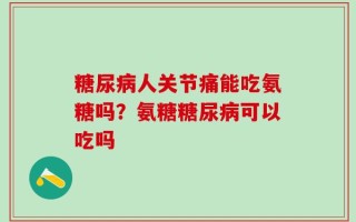 糖尿病人关节痛能吃氨糖吗？氨糖糖尿病可以吃吗