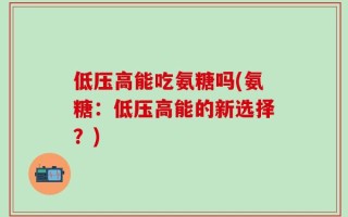 低压高能吃氨糖吗(氨糖：低压高能的新选择？)