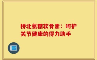桥北氨糖软骨素：呵护关节健康的得力助手