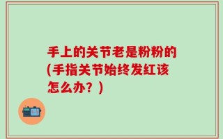 手上的关节老是粉粉的(手指关节始终发红该怎么办？)