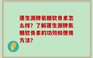 蓬生源牌氨糖软骨素怎么样？了解蓬生源牌氨糖软骨素的功效和使用方法？