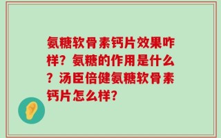 氨糖软骨素钙片效果咋样？氨糖的作用是什么？汤臣倍健氨糖软骨素钙片怎么样？