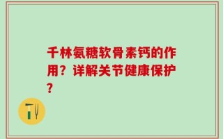 千林氨糖软骨素钙的作用？详解关节健康保护？