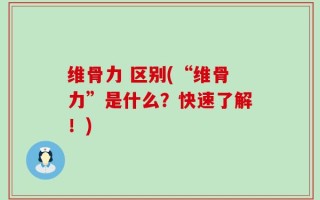 维骨力 区别(“维骨力”是什么？快速了解！)