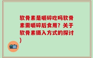 软骨素是嚼碎吃吗软骨素需嚼碎后食用？关于软骨素摄入方式的探讨)