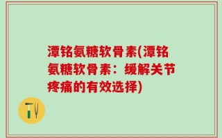 潭铭氨糖软骨素(潭铭氨糖软骨素：缓解关节疼痛的有效选择)