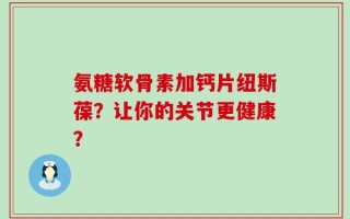 氨糖软骨素加钙片纽斯葆？让你的关节更健康？