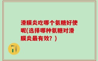 滑膜炎吃哪个氨糖好使呢(选择哪种氨糖对滑膜炎最有效？)