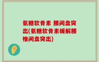 氨糖软骨素 腰间盘突出(氨糖软骨素缓解腰椎间盘突出)