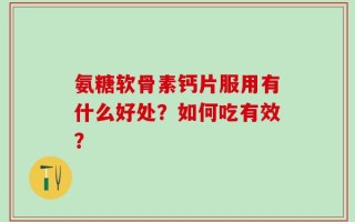 氨糖软骨素钙片服用有什么好处？如何吃有效？