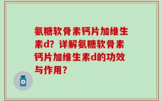氨糖软骨素钙片加维生素d？详解氨糖软骨素钙片加维生素d的功效与作用？