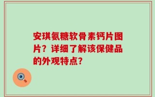 安琪氨糖软骨素钙片图片？详细了解该保健品的外观特点？