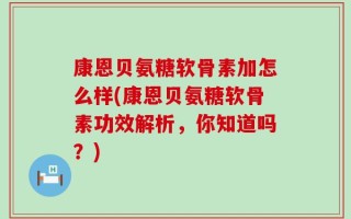 康恩贝氨糖软骨素加怎么样(康恩贝氨糖软骨素功效解析，你知道吗？)
