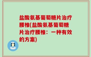 盐酸氨基葡萄糖片治疗腰椎(盐酸氨基葡萄糖片治疗腰椎：一种有效的方案)