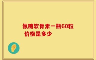 氨糖软骨素一瓶60粒 价格是多少