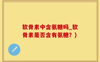 软骨素中含氨糖吗_软骨素是否含有氨糖？)