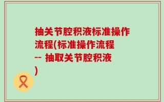 抽关节腔积液标准操作流程(标准操作流程 -- 抽取关节腔积液)