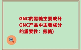GNC的氨糖主要成分GNC产品中主要成分的重要性：氨糖)
