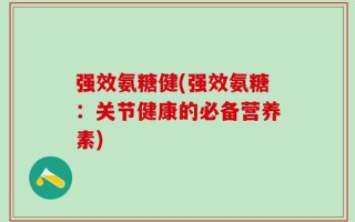 强效氨糖健(强效氨糖：关节健康的必备营养素)