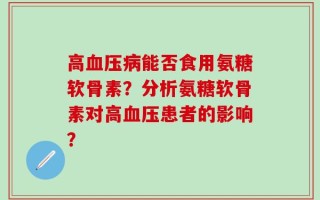 高血压病能否食用氨糖软骨素？分析氨糖软骨素对高血压患者的影响？