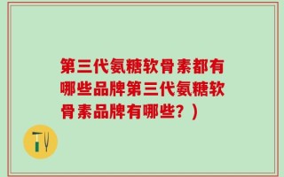 第三代氨糖软骨素都有哪些品牌第三代氨糖软骨素品牌有哪些？)