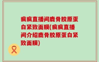 疯疯直播间鹿骨胶原蛋白紧致面膜(疯疯直播间介绍鹿骨胶原蛋白紧致面膜)