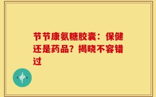 节节康氨糖胶囊：保健还是药品？揭晓不容错过