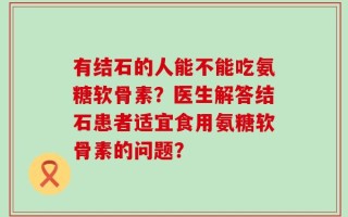 有结石的人能不能吃氨糖软骨素？医生解答结石患者适宜食用氨糖软骨素的问题？