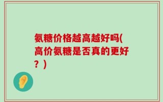 氨糖价格越高越好吗(高价氨糖是否真的更好？)