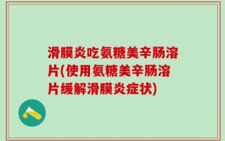 滑膜炎吃氨糖美辛肠溶片(使用氨糖美辛肠溶片缓解滑膜炎症状)