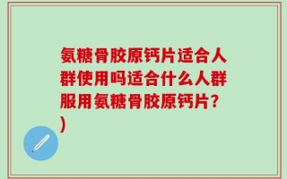 氨糖骨胶原钙片适合人群使用吗适合什么人群服用氨糖骨胶原钙片？)