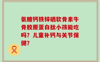 氨糖钙铁锌硒软骨素牛骨胶原蛋白肽小孩能吃吗？儿童补钙与关节保健？