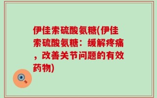 伊佳索硫酸氨糖(伊佳索硫酸氨糖：缓解疼痛，改善关节问题的有效药物)