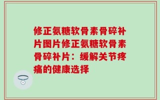 修正氨糖软骨素骨碎补片图片修正氨糖软骨素骨碎补片：缓解关节疼痛的健康选择