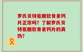 罗氏贝特氨糖软骨素钙片正宗吗？了解罗氏贝特氨糖软骨素钙片的真伪？