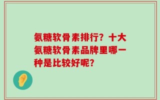 氨糖软骨素排行？十大氨糖软骨素品牌里哪一种是比较好呢？